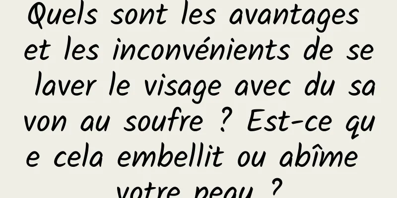 Quels sont les avantages et les inconvénients de se laver le visage avec du savon au soufre ? Est-ce que cela embellit ou abîme votre peau ?