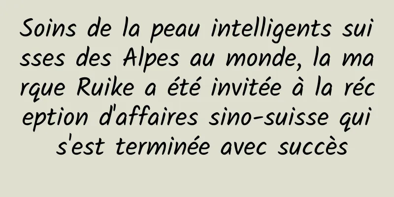 Soins de la peau intelligents suisses des Alpes au monde, la marque Ruike a été invitée à la réception d'affaires sino-suisse qui s'est terminée avec succès