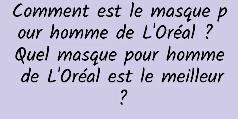 Comment est le masque pour homme de L'Oréal ? Quel masque pour homme de L'Oréal est le meilleur ?