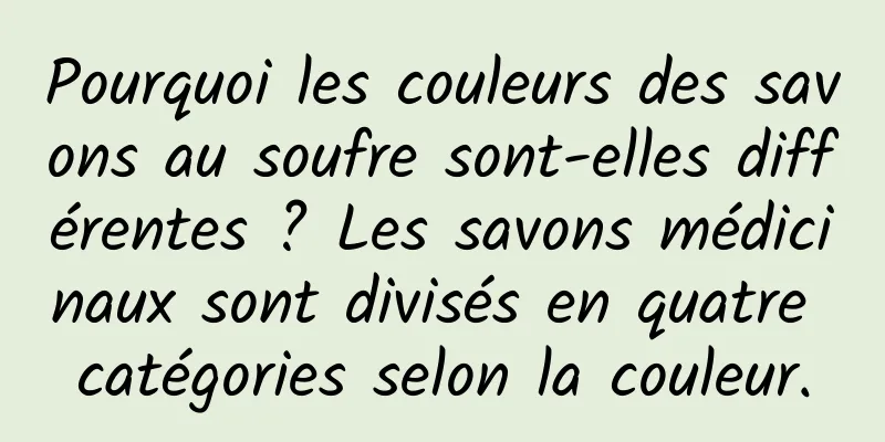 Pourquoi les couleurs des savons au soufre sont-elles différentes ? Les savons médicinaux sont divisés en quatre catégories selon la couleur.