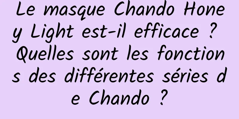 Le masque Chando Honey Light est-il efficace ? Quelles sont les fonctions des différentes séries de Chando ?