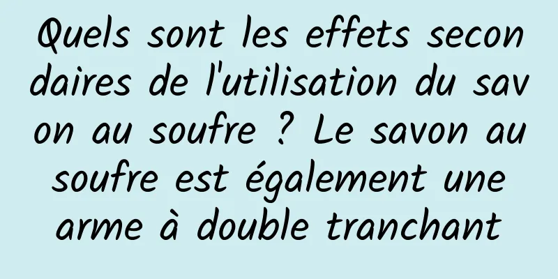 Quels sont les effets secondaires de l'utilisation du savon au soufre ? Le savon au soufre est également une arme à double tranchant