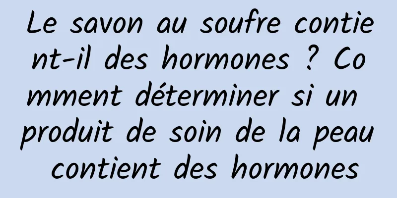 Le savon au soufre contient-il des hormones ? Comment déterminer si un produit de soin de la peau contient des hormones