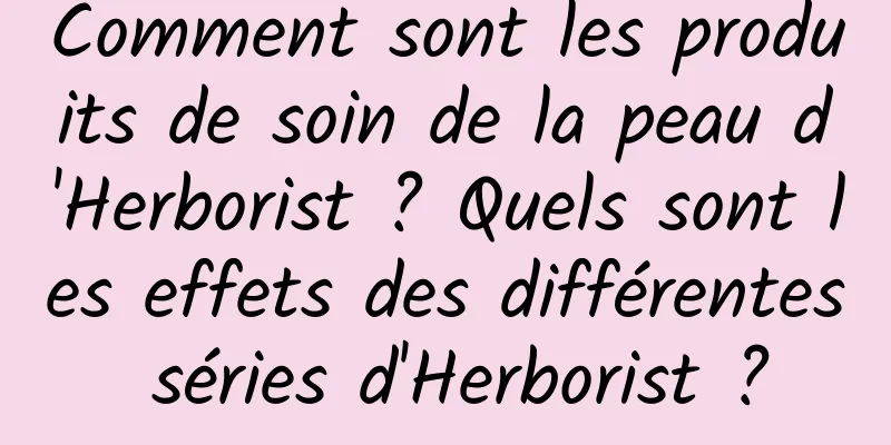 Comment sont les produits de soin de la peau d'Herborist ? Quels sont les effets des différentes séries d'Herborist ?