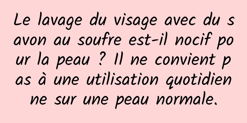 Le lavage du visage avec du savon au soufre est-il nocif pour la peau ? Il ne convient pas à une utilisation quotidienne sur une peau normale.