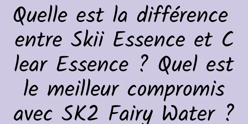 Quelle est la différence entre Skii Essence et Clear Essence ? Quel est le meilleur compromis avec SK2 Fairy Water ?