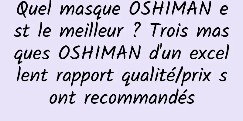 Quel masque OSHIMAN est le meilleur ? Trois masques OSHIMAN d'un excellent rapport qualité/prix sont recommandés