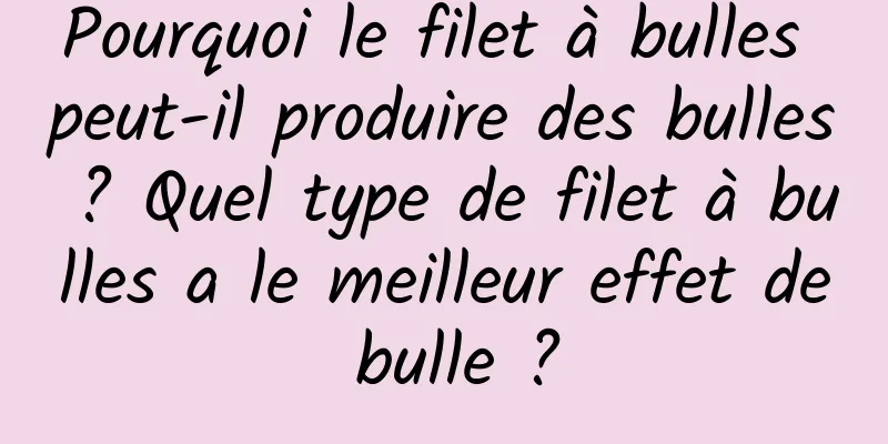 Pourquoi le filet à bulles peut-il produire des bulles ? Quel type de filet à bulles a le meilleur effet de bulle ?