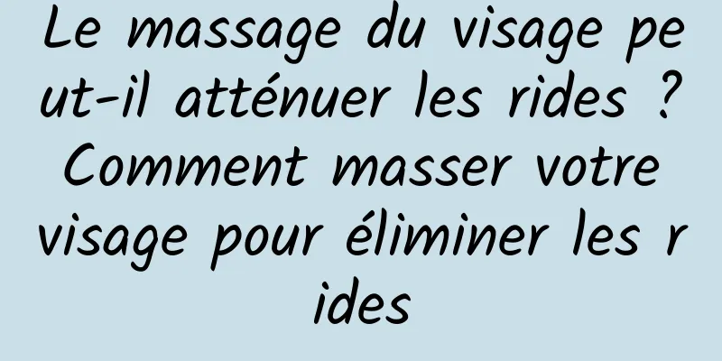 Le massage du visage peut-il atténuer les rides ? Comment masser votre visage pour éliminer les rides