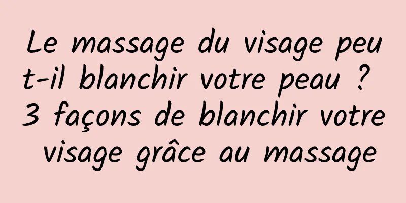Le massage du visage peut-il blanchir votre peau ? 3 façons de blanchir votre visage grâce au massage