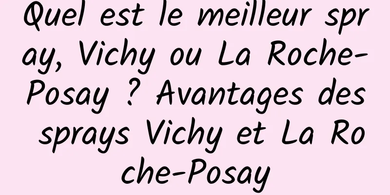 Quel est le meilleur spray, Vichy ou La Roche-Posay ? Avantages des sprays Vichy et La Roche-Posay