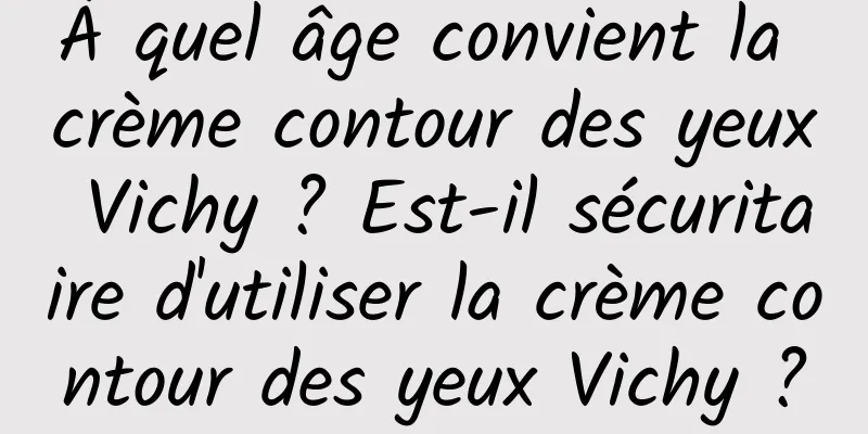 À quel âge convient la crème contour des yeux Vichy ? Est-il sécuritaire d'utiliser la crème contour des yeux Vichy ?