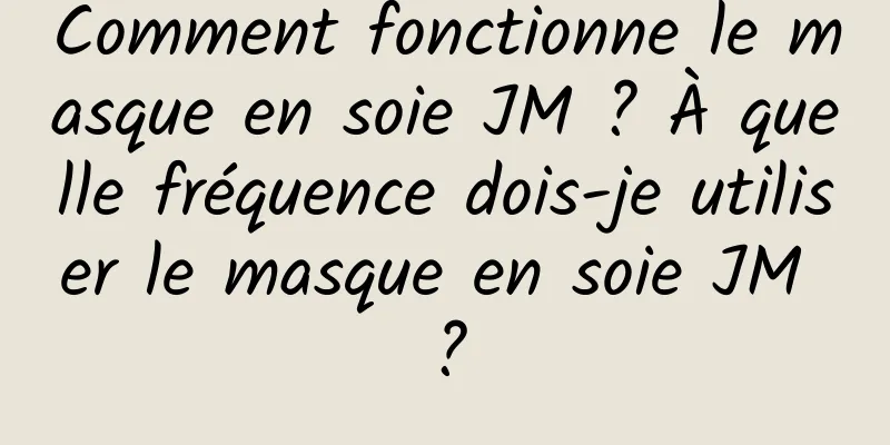 Comment fonctionne le masque en soie JM ? À quelle fréquence dois-je utiliser le masque en soie JM ?