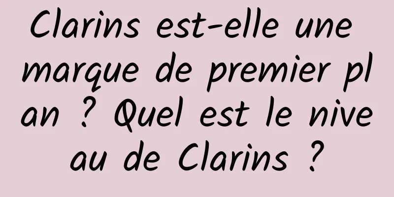 Clarins est-elle une marque de premier plan ? Quel est le niveau de Clarins ?