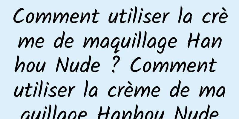 Comment utiliser la crème de maquillage Hanhou Nude ? Comment utiliser la crème de maquillage Hanhou Nude