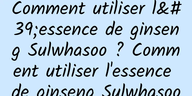 Comment utiliser l'essence de ginseng Sulwhasoo ? Comment utiliser l'essence de ginseng Sulwhasoo