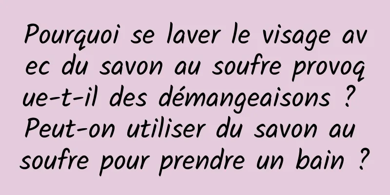 Pourquoi se laver le visage avec du savon au soufre provoque-t-il des démangeaisons ? Peut-on utiliser du savon au soufre pour prendre un bain ?
