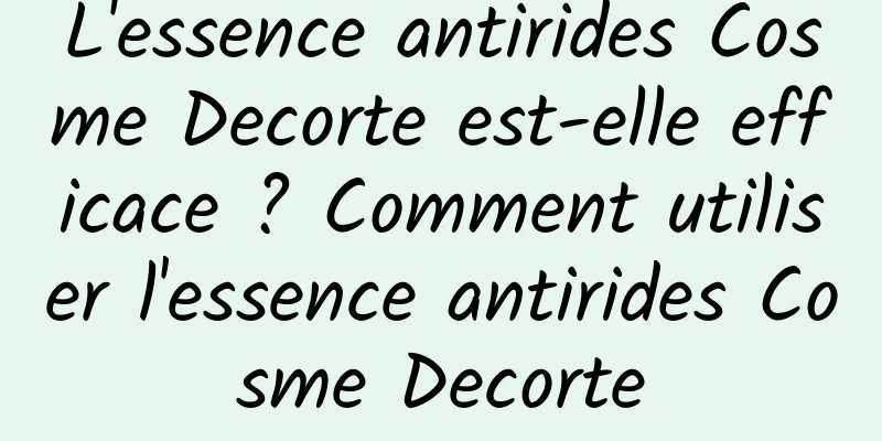 L'essence antirides Cosme Decorte est-elle efficace ? Comment utiliser l'essence antirides Cosme Decorte