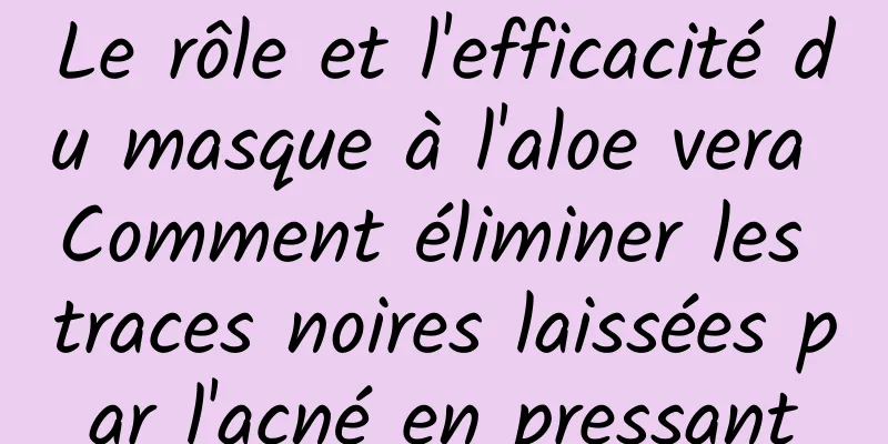 Le rôle et l'efficacité du masque à l'aloe vera Comment éliminer les traces noires laissées par l'acné en pressant