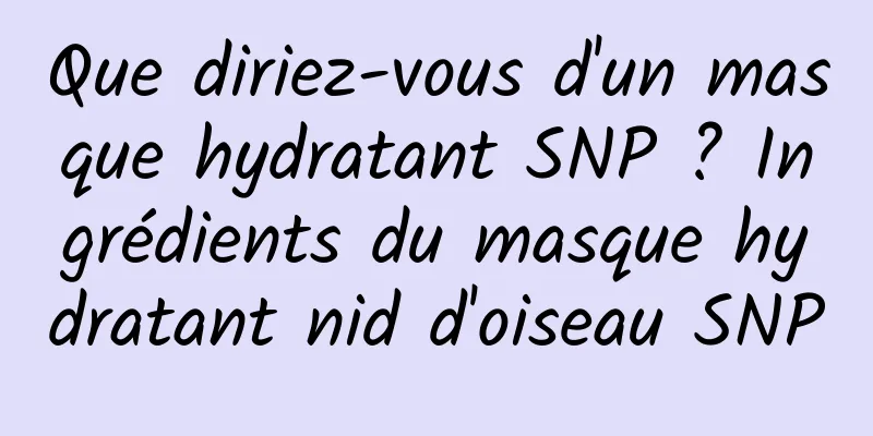 Que diriez-vous d'un masque hydratant SNP ? Ingrédients du masque hydratant nid d'oiseau SNP