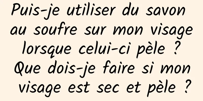 Puis-je utiliser du savon au soufre sur mon visage lorsque celui-ci pèle ? Que dois-je faire si mon visage est sec et pèle ?