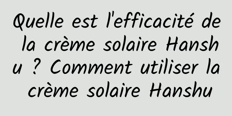 Quelle est l'efficacité de la crème solaire Hanshu ? Comment utiliser la crème solaire Hanshu