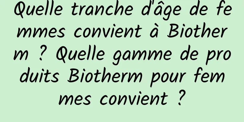 Quelle tranche d'âge de femmes convient à Biotherm ? Quelle gamme de produits Biotherm pour femmes convient ?