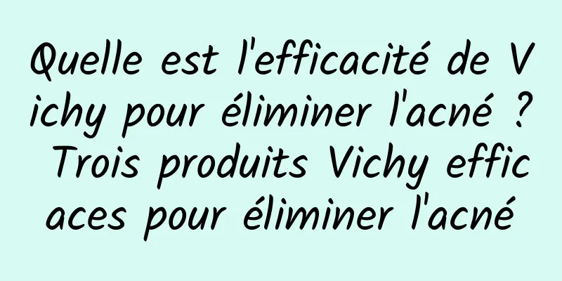 Quelle est l'efficacité de Vichy pour éliminer l'acné ? Trois produits Vichy efficaces pour éliminer l'acné