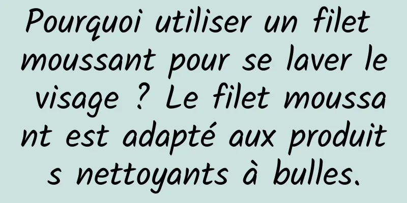 Pourquoi utiliser un filet moussant pour se laver le visage ? Le filet moussant est adapté aux produits nettoyants à bulles.