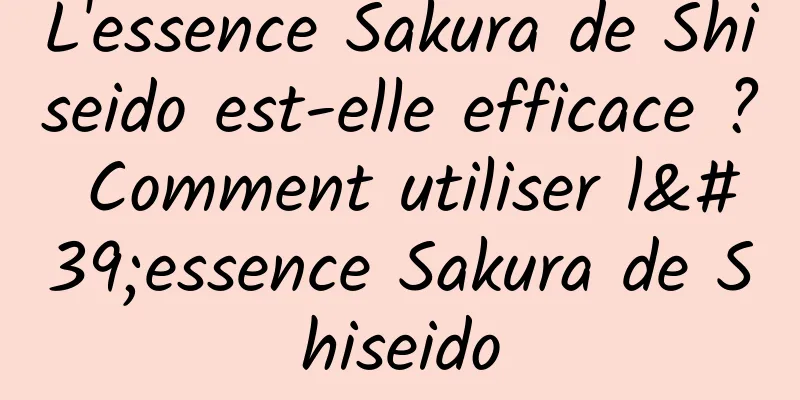 L'essence Sakura de Shiseido est-elle efficace ? Comment utiliser l'essence Sakura de Shiseido
