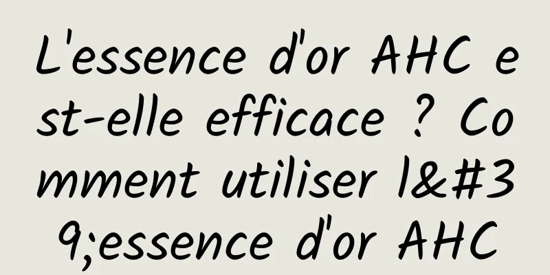 L'essence d'or AHC est-elle efficace ? Comment utiliser l'essence d'or AHC