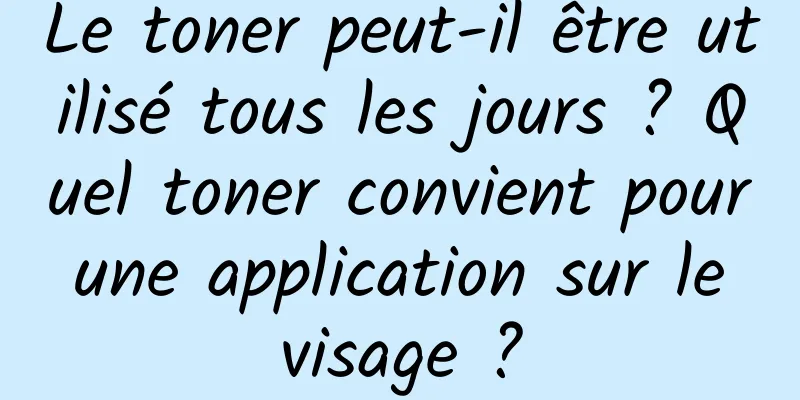 Le toner peut-il être utilisé tous les jours ? Quel toner convient pour une application sur le visage ?
