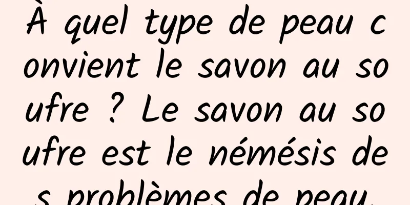À quel type de peau convient le savon au soufre ? Le savon au soufre est le némésis des problèmes de peau.