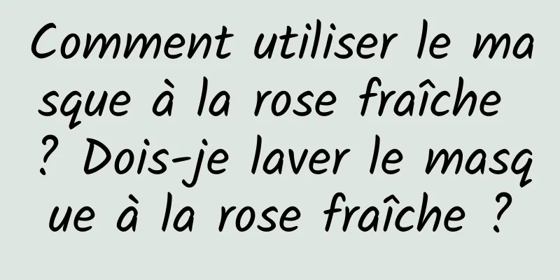 Comment utiliser le masque à la rose fraîche ? Dois-je laver le masque à la rose fraîche ?