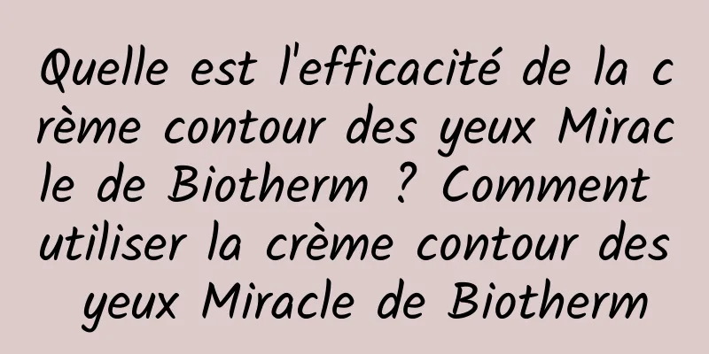 Quelle est l'efficacité de la crème contour des yeux Miracle de Biotherm ? Comment utiliser la crème contour des yeux Miracle de Biotherm