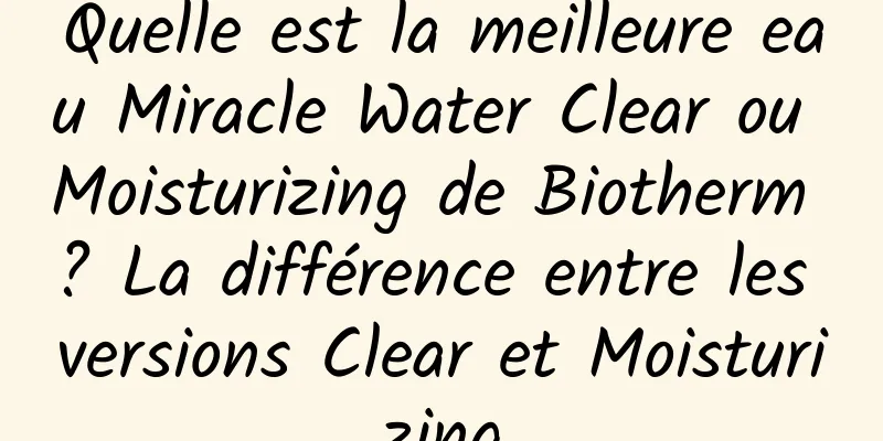 Quelle est la meilleure eau Miracle Water Clear ou Moisturizing de Biotherm ? La différence entre les versions Clear et Moisturizing