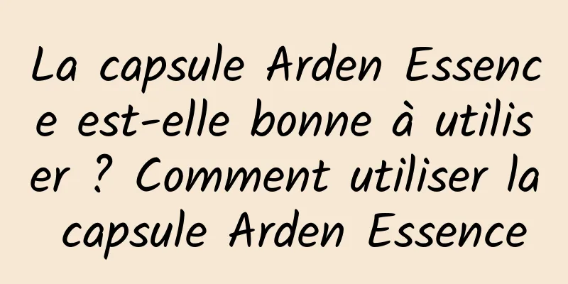 La capsule Arden Essence est-elle bonne à utiliser ? Comment utiliser la capsule Arden Essence