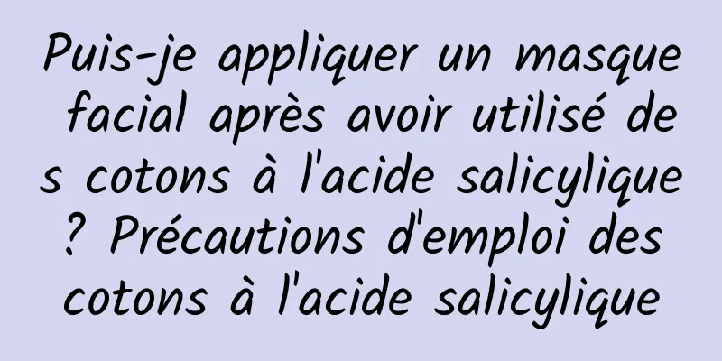 Puis-je appliquer un masque facial après avoir utilisé des cotons à l'acide salicylique ? Précautions d'emploi des cotons à l'acide salicylique