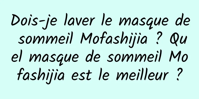 Dois-je laver le masque de sommeil Mofashijia ? Quel masque de sommeil Mofashijia est le meilleur ?