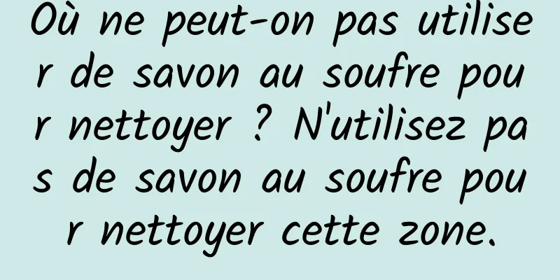 Où ne peut-on pas utiliser de savon au soufre pour nettoyer ? N'utilisez pas de savon au soufre pour nettoyer cette zone.