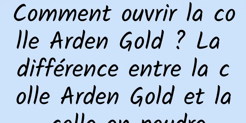 Comment ouvrir la colle Arden Gold ? La différence entre la colle Arden Gold et la colle en poudre