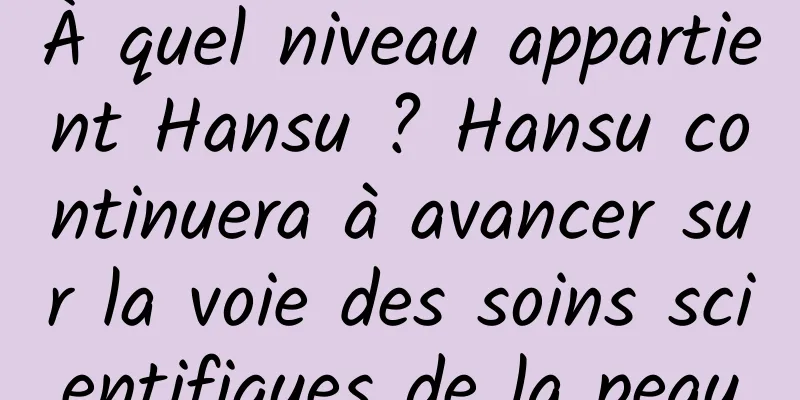 À quel niveau appartient Hansu ? Hansu continuera à avancer sur la voie des soins scientifiques de la peau