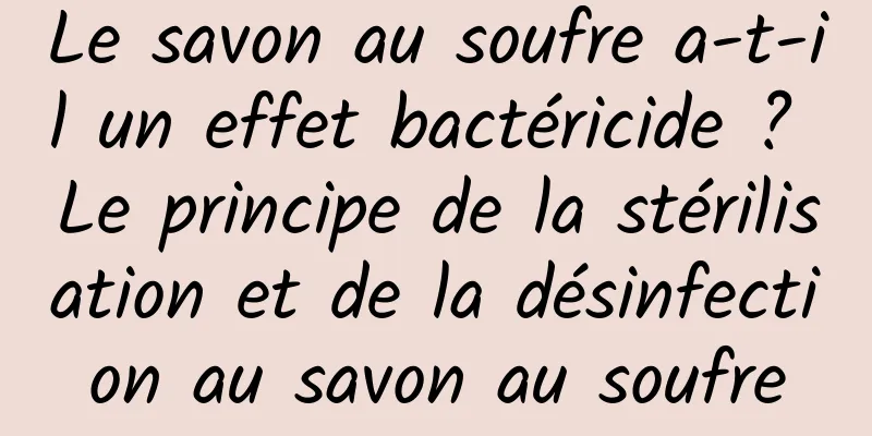 Le savon au soufre a-t-il un effet bactéricide ? Le principe de la stérilisation et de la désinfection au savon au soufre