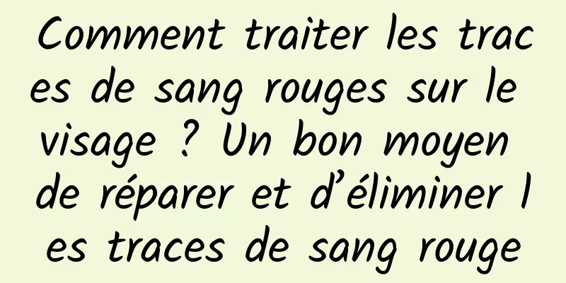 Comment traiter les traces de sang rouges sur le visage ? Un bon moyen de réparer et d’éliminer les traces de sang rouge