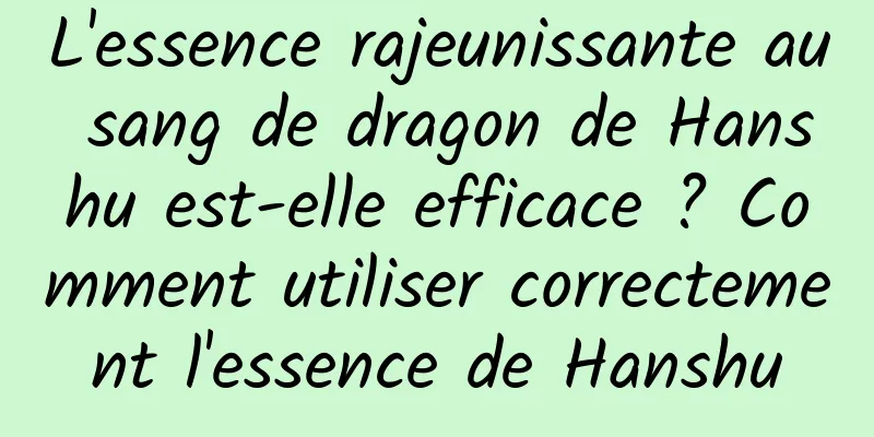 L'essence rajeunissante au sang de dragon de Hanshu est-elle efficace ? Comment utiliser correctement l'essence de Hanshu
