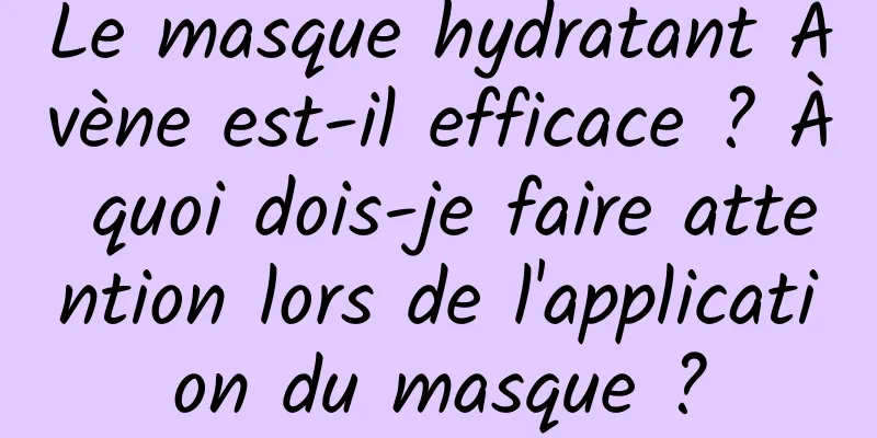 Le masque hydratant Avène est-il efficace ? À quoi dois-je faire attention lors de l'application du masque ?