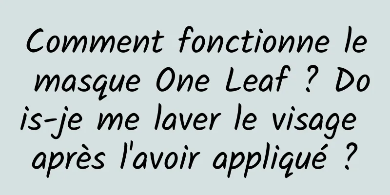 Comment fonctionne le masque One Leaf ? Dois-je me laver le visage après l'avoir appliqué ?