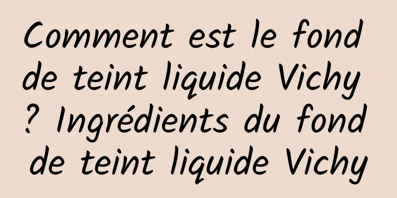 Comment est le fond de teint liquide Vichy ? Ingrédients du fond de teint liquide Vichy