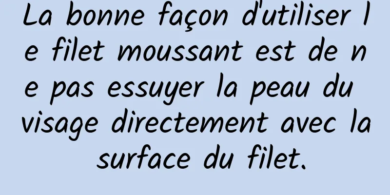 La bonne façon d'utiliser le filet moussant est de ne pas essuyer la peau du visage directement avec la surface du filet.
