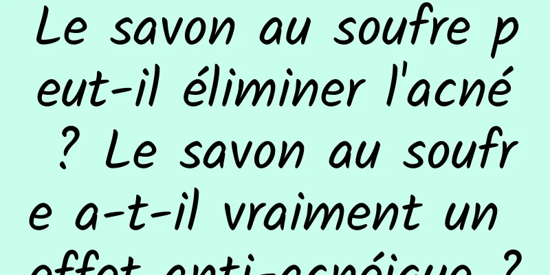 Le savon au soufre peut-il éliminer l'acné ? Le savon au soufre a-t-il vraiment un effet anti-acnéique ?